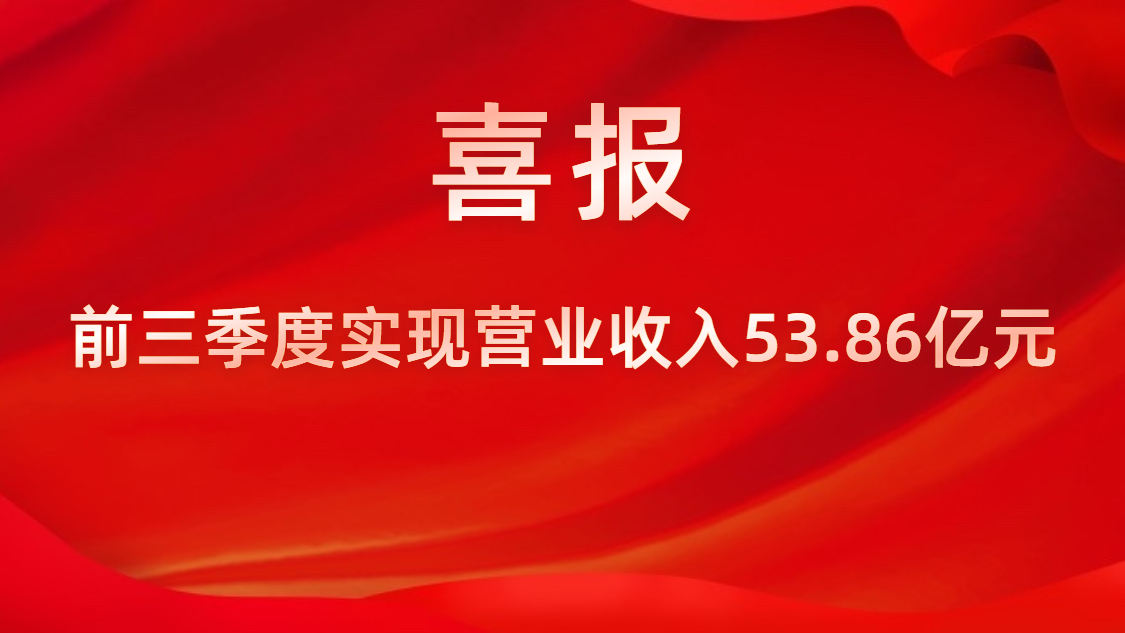 喜报！公司前三季度实现营业收入53.86亿元，，，，，，，，同比上升42%